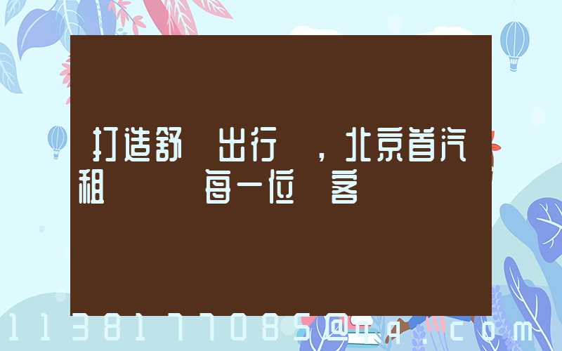 打造舒適出行，北京首汽租車摯愛每一位顧客
